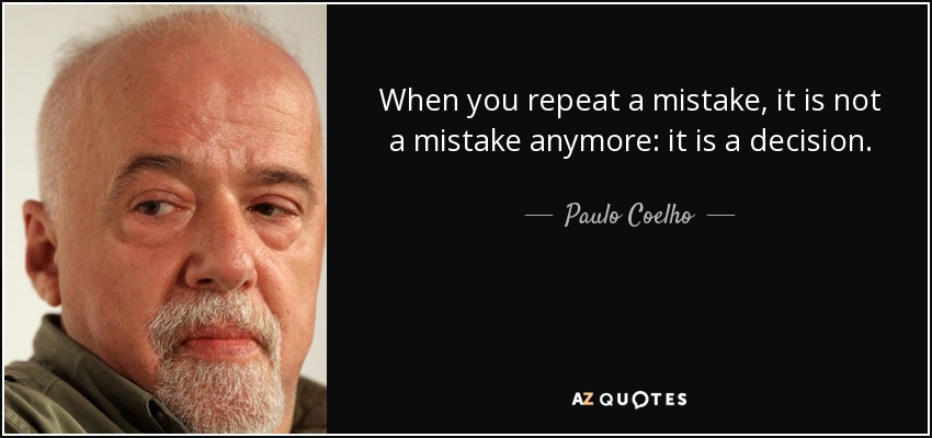 When you repeat a mistake, it is not a mistake anymore: it is a decision. - Paulo Coelho
