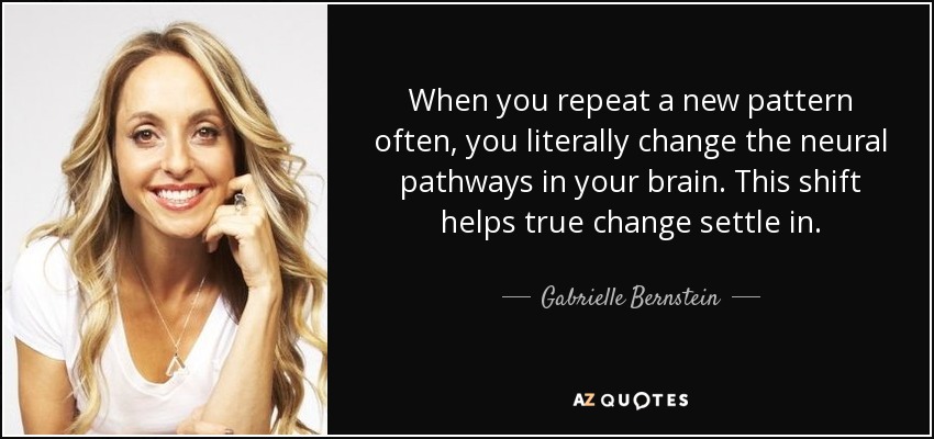 When you repeat a new pattern often, you literally change the neural pathways in your brain. This shift helps true change settle in. - Gabrielle Bernstein