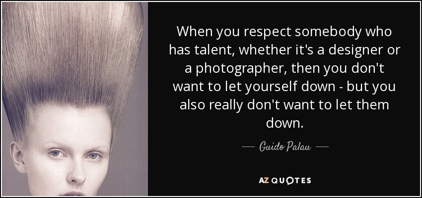 When you respect somebody who has talent, whether it's a designer or a photographer, then you don't want to let yourself down - but you also really don't want to let them down. - Guido Palau