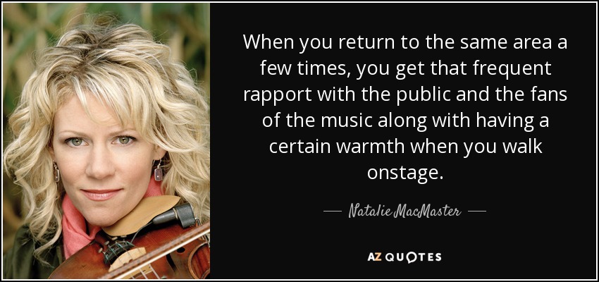 When you return to the same area a few times, you get that frequent rapport with the public and the fans of the music along with having a certain warmth when you walk onstage. - Natalie MacMaster