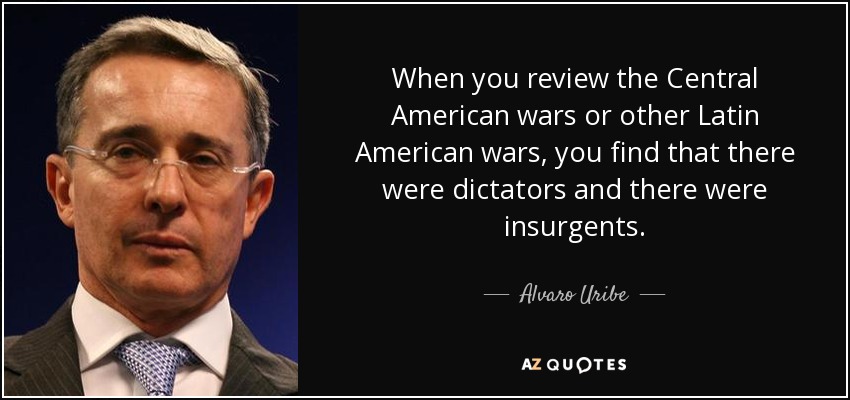 When you review the Central American wars or other Latin American wars, you find that there were dictators and there were insurgents. - Alvaro Uribe