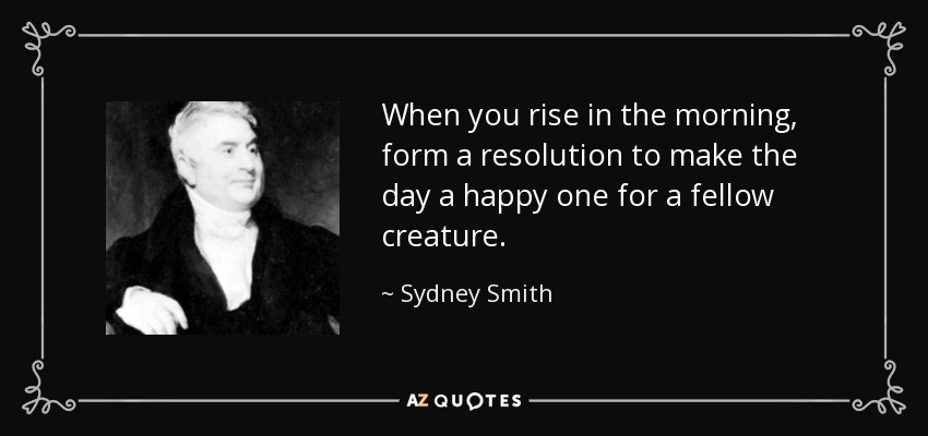 When you rise in the morning, form a resolution to make the day a happy one for a fellow creature. - Sydney Smith