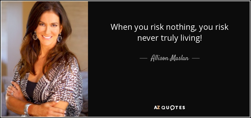 When you risk nothing, you risk never truly living! - Allison Maslan
