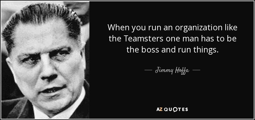 When you run an organization like the Teamsters one man has to be the boss and run things. - Jimmy Hoffa