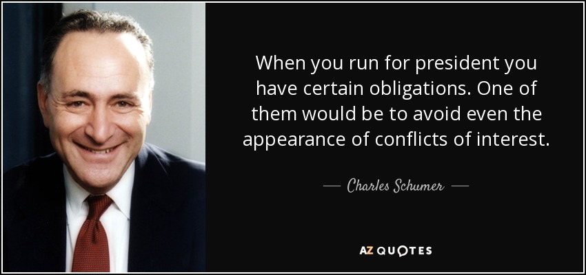 When you run for president you have certain obligations. One of them would be to avoid even the appearance of conflicts of interest. - Charles Schumer