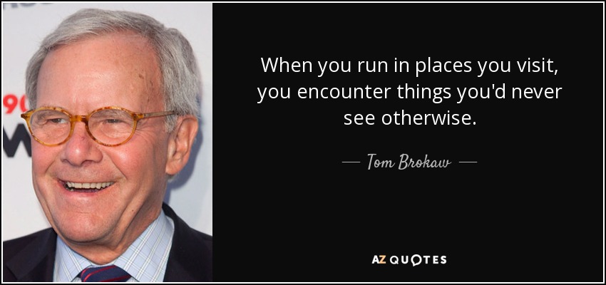 When you run in places you visit, you encounter things you'd never see otherwise. - Tom Brokaw