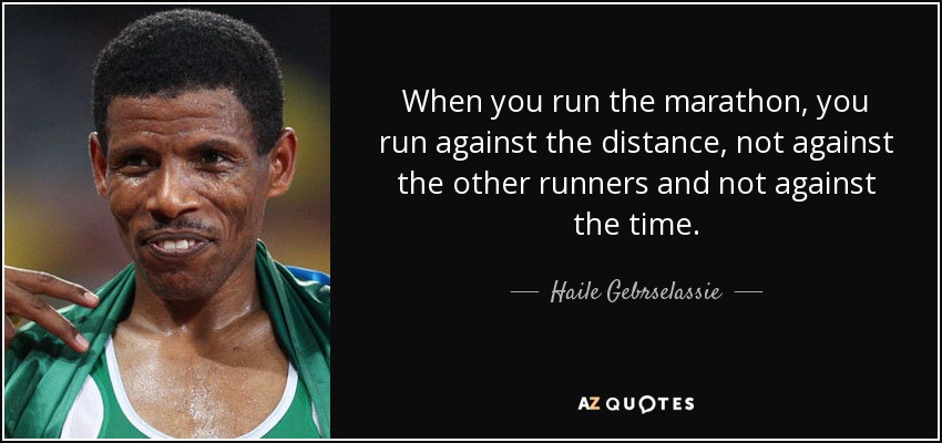 When you run the marathon, you run against the distance, not against the other runners and not against the time. - Haile Gebrselassie