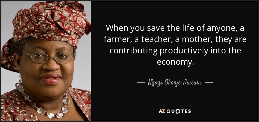 When you save the life of anyone, a farmer, a teacher, a mother, they are contributing productively into the economy. - Ngozi Okonjo-Iweala