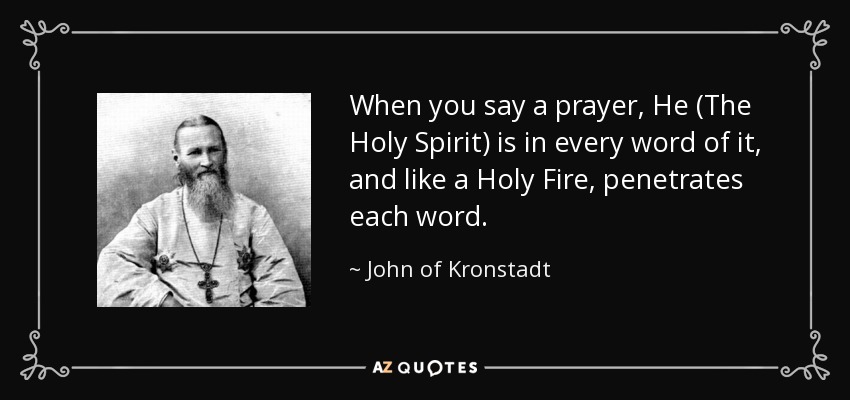When you say a prayer, He (The Holy Spirit) is in every word of it, and like a Holy Fire, penetrates each word. - John of Kronstadt