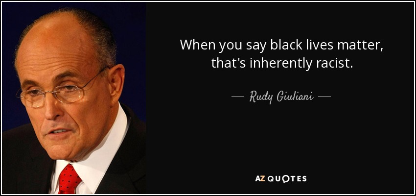 When you say black lives matter, that's inherently racist. - Rudy Giuliani
