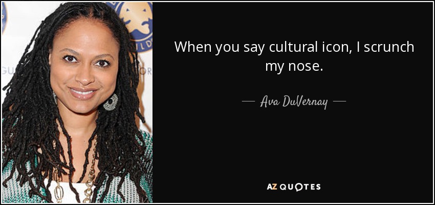 When you say cultural icon, I scrunch my nose. - Ava DuVernay