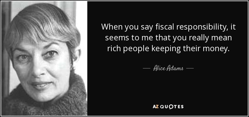 When you say fiscal responsibility, it seems to me that you really mean rich people keeping their money. - Alice Adams