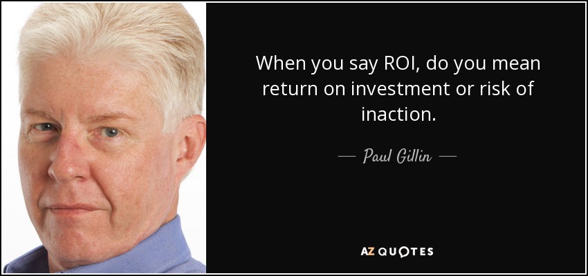When you say ROI, do you mean return on investment or risk of inaction. - Paul Gillin
