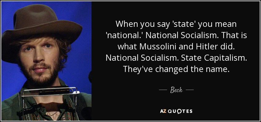 When you say 'state' you mean 'national.' National Socialism. That is what Mussolini and Hitler did. National Socialism. State Capitalism. They've changed the name. - Beck