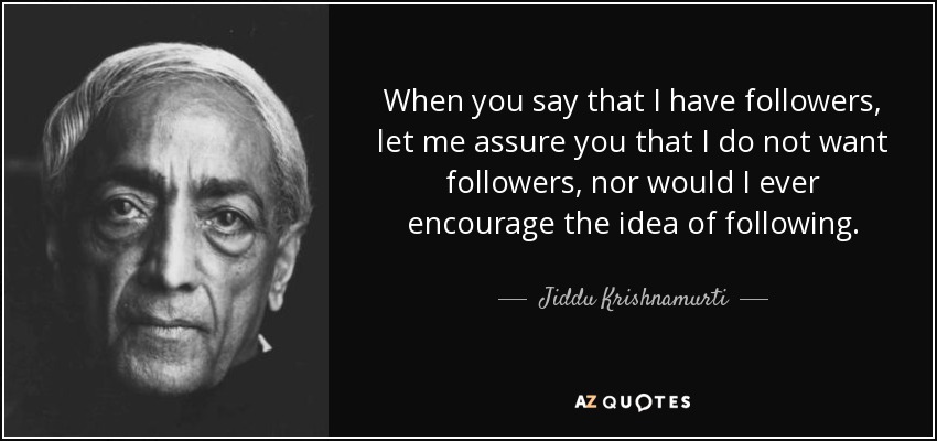 When you say that I have followers, let me assure you that I do not want followers, nor would I ever encourage the idea of following. - Jiddu Krishnamurti