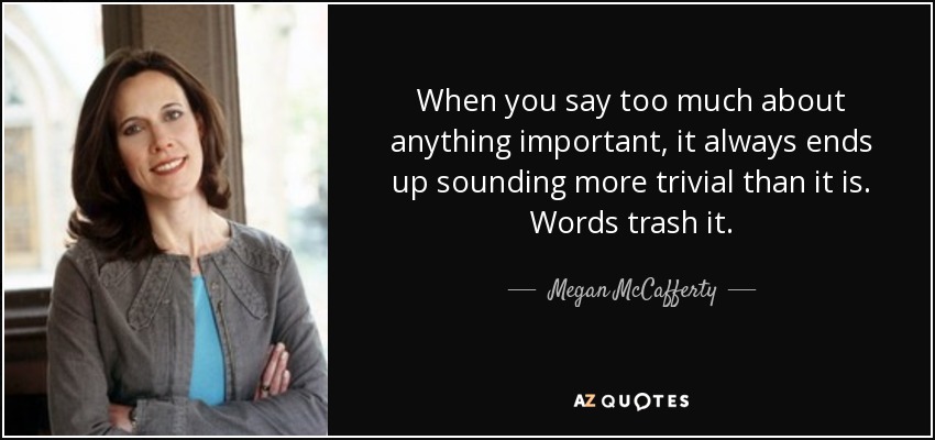 When you say too much about anything important, it always ends up sounding more trivial than it is. Words trash it. - Megan McCafferty