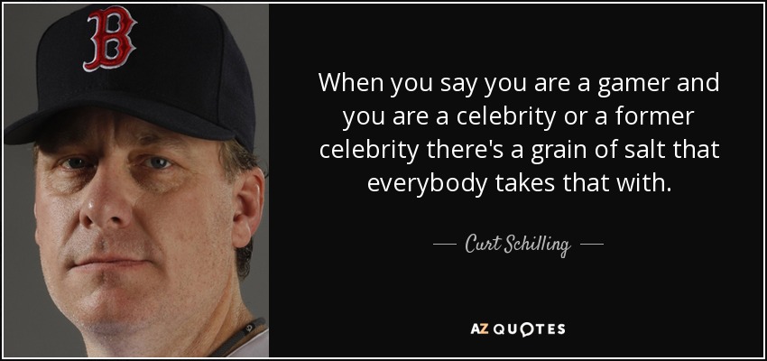 When you say you are a gamer and you are a celebrity or a former celebrity there's a grain of salt that everybody takes that with. - Curt Schilling