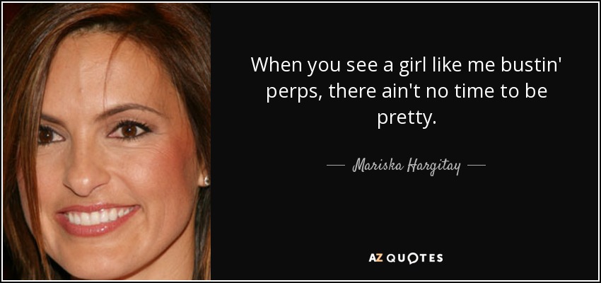 When you see a girl like me bustin' perps, there ain't no time to be pretty. - Mariska Hargitay
