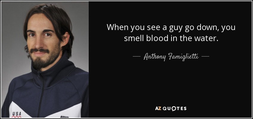 When you see a guy go down, you smell blood in the water. - Anthony Famiglietti