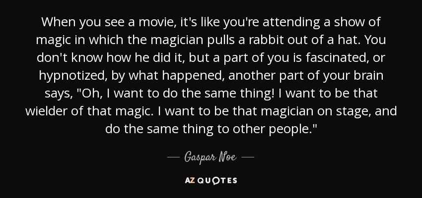 When you see a movie, it's like you're attending a show of magic in which the magician pulls a rabbit out of a hat. You don't know how he did it, but a part of you is fascinated, or hypnotized, by what happened, another part of your brain says, 