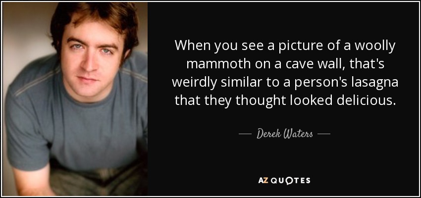 When you see a picture of a woolly mammoth on a cave wall, that's weirdly similar to a person's lasagna that they thought looked delicious. - Derek Waters