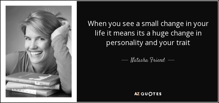 When you see a small change in your life it means its a huge change in personality and your trait - Natasha Friend