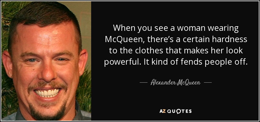 When you see a woman wearing McQueen, there’s a certain hardness to the clothes that makes her look powerful. It kind of fends people off. - Alexander McQueen