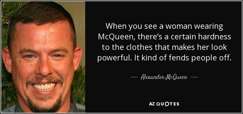 When you see a woman wearing McQueen, there’s a certain hardness to the clothes that makes her look powerful. It kind of fends people off. - Alexander McQueen