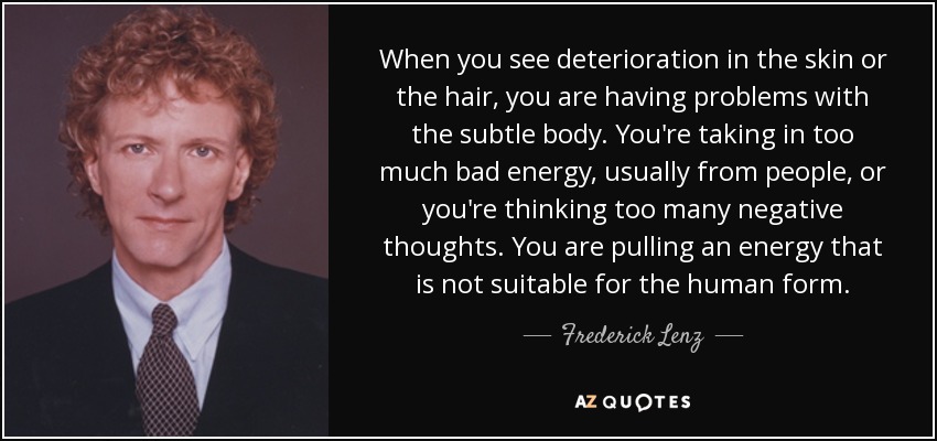 When you see deterioration in the skin or the hair, you are having problems with the subtle body. You're taking in too much bad energy, usually from people, or you're thinking too many negative thoughts. You are pulling an energy that is not suitable for the human form. - Frederick Lenz