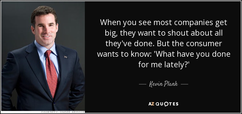 When you see most companies get big, they want to shout about all they've done. But the consumer wants to know: 'What have you done for me lately?' - Kevin Plank