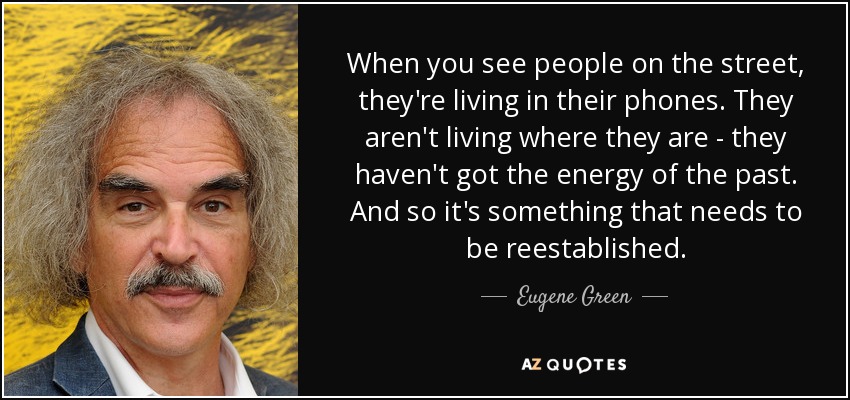 When you see people on the street, they're living in their phones. They aren't living where they are - they haven't got the energy of the past. And so it's something that needs to be reestablished. - Eugene Green