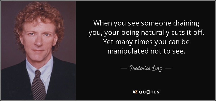 When you see someone draining you, your being naturally cuts it off. Yet many times you can be manipulated not to see. - Frederick Lenz
