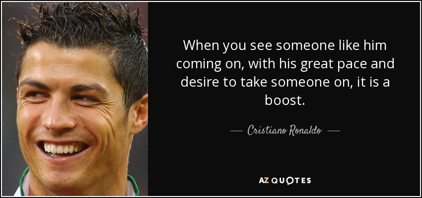 When you see someone like him coming on, with his great pace and desire to take someone on, it is a boost. - Cristiano Ronaldo