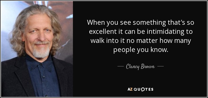 When you see something that's so excellent it can be intimidating to walk into it no matter how many people you know. - Clancy Brown