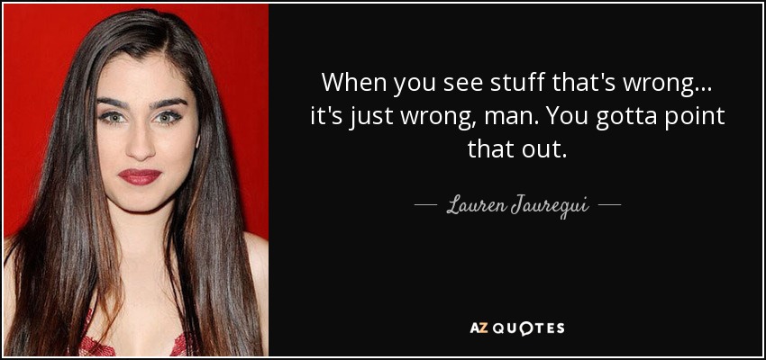 When you see stuff that's wrong... it's just wrong, man. You gotta point that out. - Lauren Jauregui