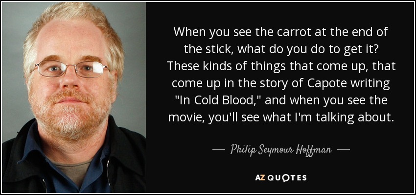 When you see the carrot at the end of the stick, what do you do to get it? These kinds of things that come up, that come up in the story of Capote writing 