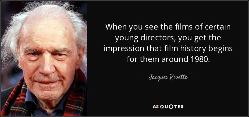 When you see the films of certain young directors, you get the impression that film history begins for them around 1980. - Jacques Rivette