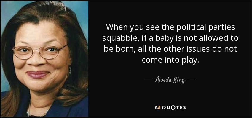 When you see the political parties squabble, if a baby is not allowed to be born, all the other issues do not come into play. - Alveda King
