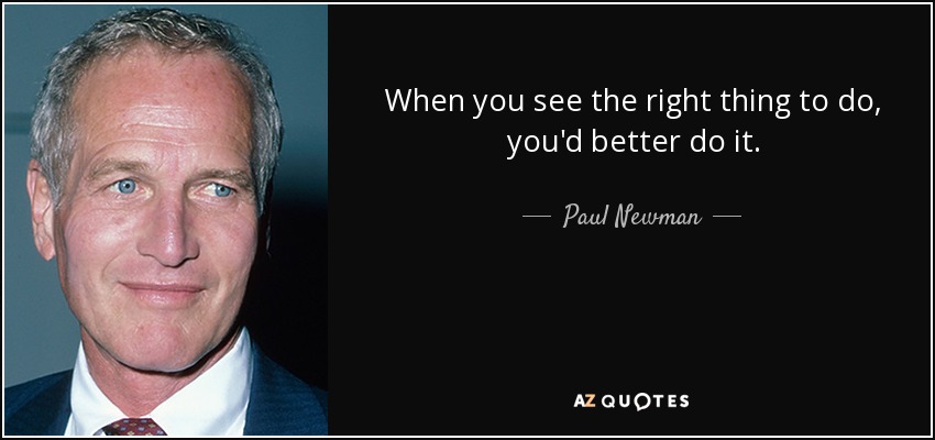 When you see the right thing to do, you'd better do it. - Paul Newman