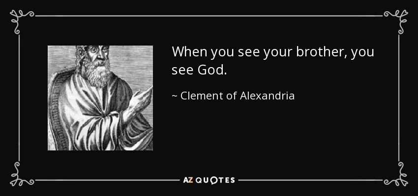When you see your brother, you see God. - Clement of Alexandria