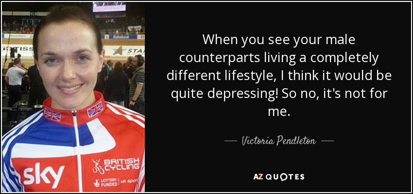 When you see your male counterparts living a completely different lifestyle, I think it would be quite depressing! So no, it's not for me. - Victoria Pendleton