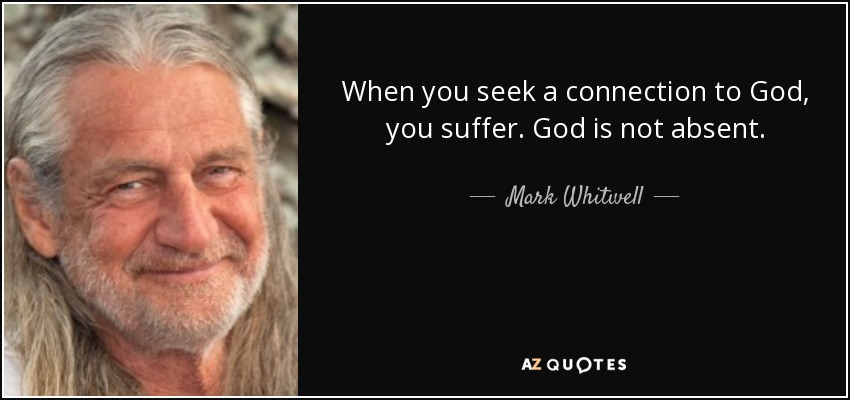 When you seek a connection to God, you suffer. God is not absent. - Mark Whitwell