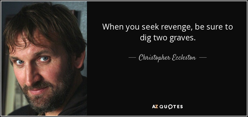 When you seek revenge, be sure to dig two graves. - Christopher Eccleston