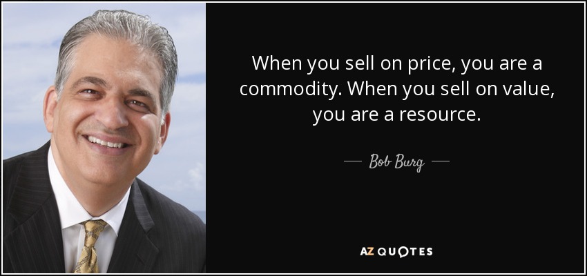 When you sell on price, you are a commodity. When you sell on value, you are a resource. - Bob Burg