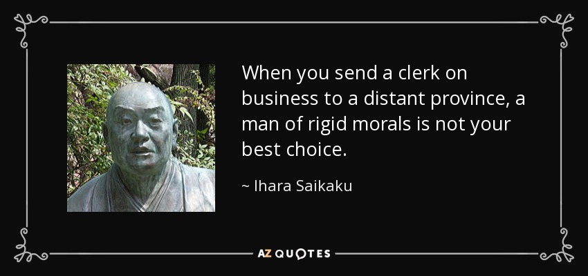 When you send a clerk on business to a distant province, a man of rigid morals is not your best choice. - Ihara Saikaku