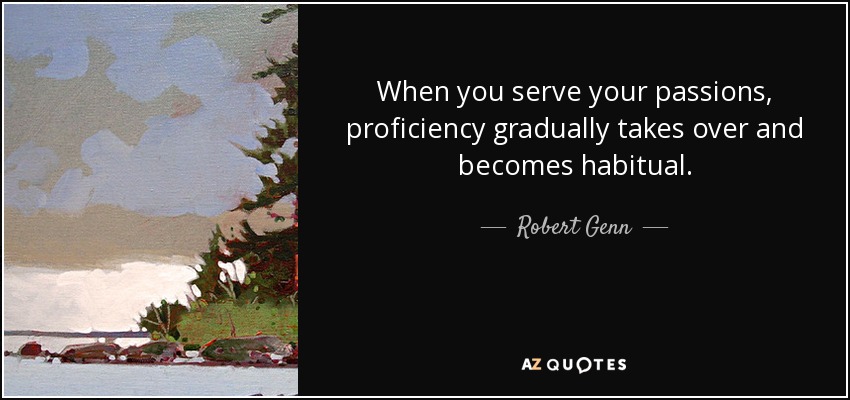When you serve your passions, proficiency gradually takes over and becomes habitual. - Robert Genn