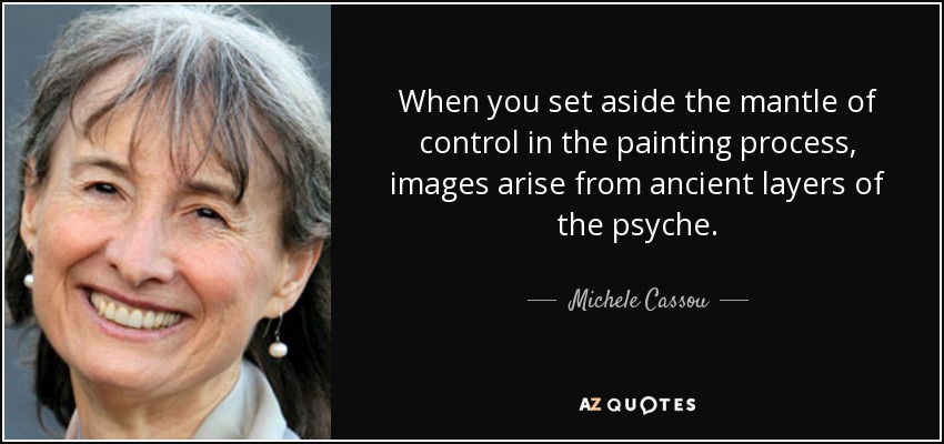When you set aside the mantle of control in the painting process, images arise from ancient layers of the psyche. - Michele Cassou