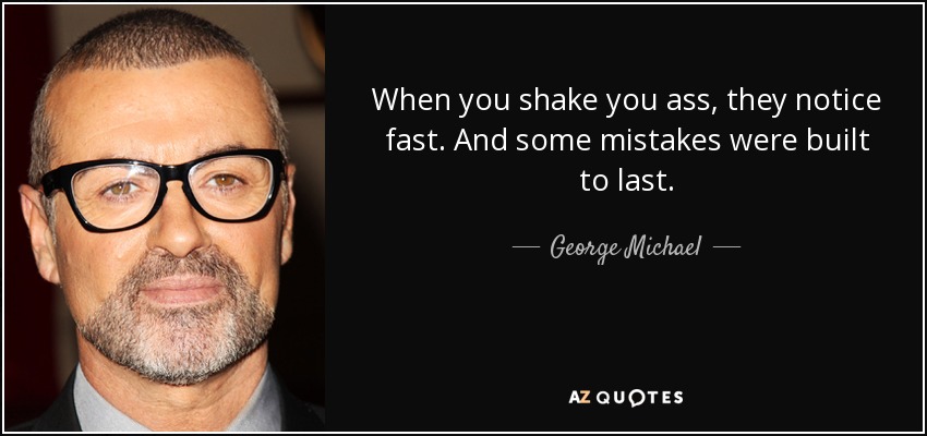 When you shake you ass, they notice fast. And some mistakes were built to last. - George Michael