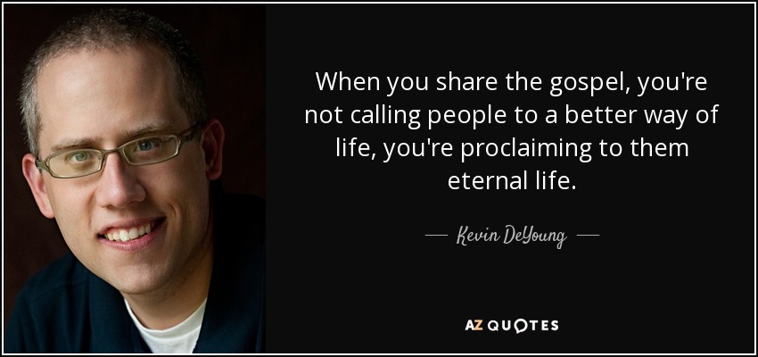 When you share the gospel, you're not calling people to a better way of life, you're proclaiming to them eternal life. - Kevin DeYoung