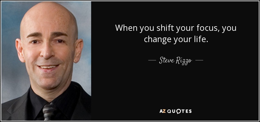 When you shift your focus, you change your life. - Steve Rizzo